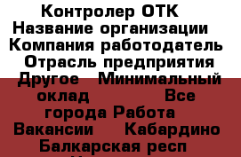 Контролер ОТК › Название организации ­ Компания-работодатель › Отрасль предприятия ­ Другое › Минимальный оклад ­ 25 700 - Все города Работа » Вакансии   . Кабардино-Балкарская респ.,Нальчик г.